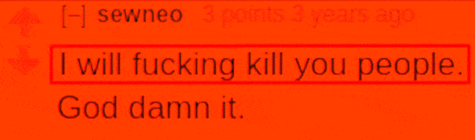 Reddit: S.B. Alger: sewneo 3 points 3 years ago I will fucking kill you people. God damn it.